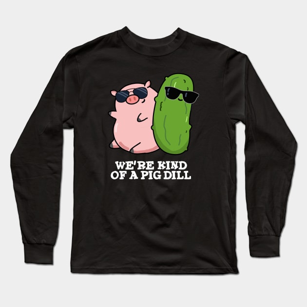 We're Kind Of A Pig Dill Cute Pun Long Sleeve T-Shirt by punnybone